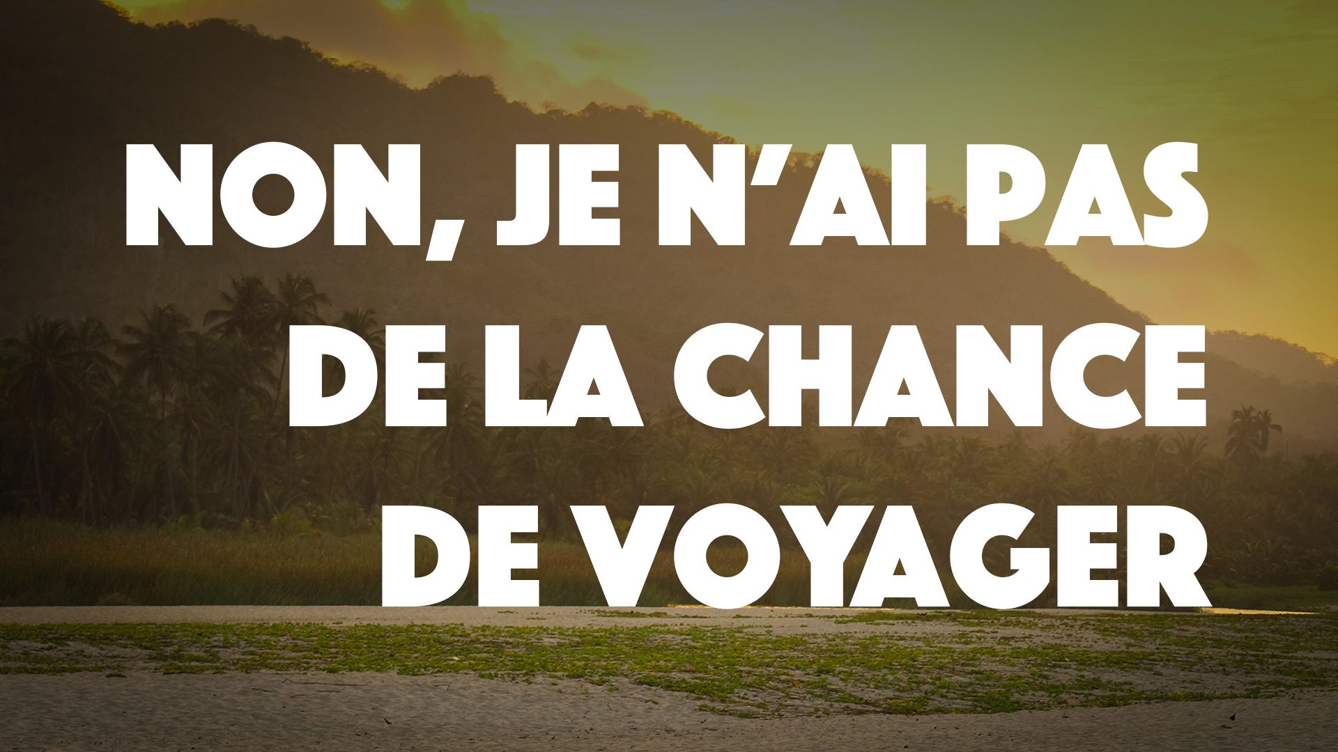 Non, je n’ai pas de la chance de voyager